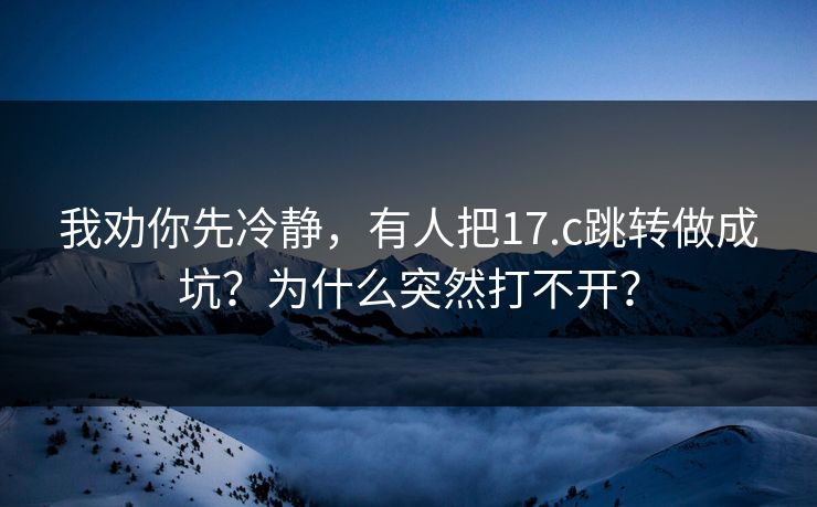 我劝你先冷静,有人把17.c跳转做成坑?为什么突然打不开? 我劝你先冷静,有人把17.c跳转做成坑?为什么突然打不开?