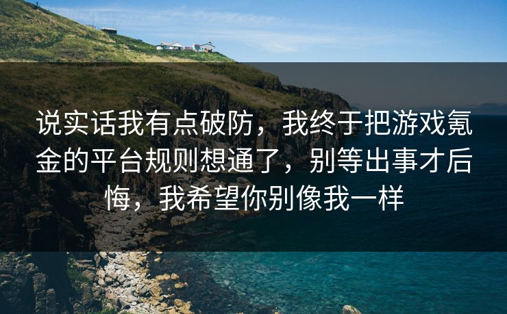 说实话我有点破防,我终于把游戏氪金的平台规则想通了,别等出事才后悔,我希望你别像我一样 说实话我有点破防,我终于把游戏氪金的平台规则想通了,别等出事才后悔,我希望你别像我一样