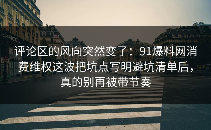 评论区的风向突然变了：91爆料网消费维权这波把坑点写明避坑清单后，真的别再被带节奏