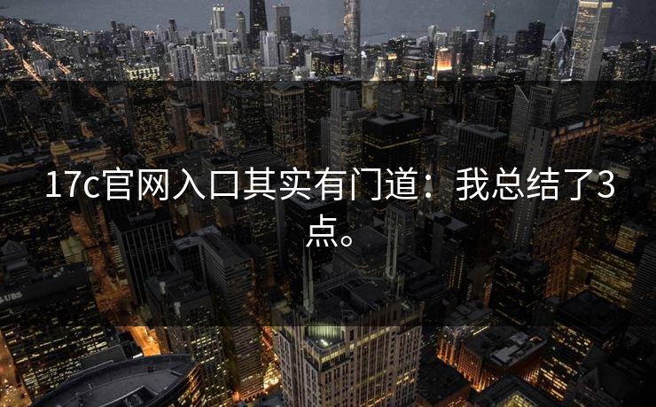 17c官网入口其实有门道：我总结了3点。