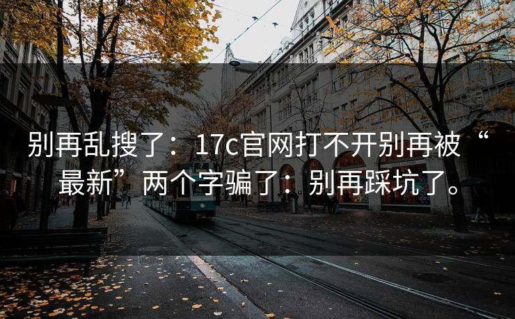 别再乱搜了：17c官网打不开别再被“最新”两个字骗了：别再踩坑了。