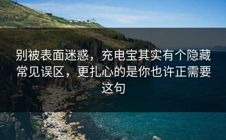 别被表面迷惑，充电宝其实有个隐藏常见误区，更扎心的是你也许正需要这句