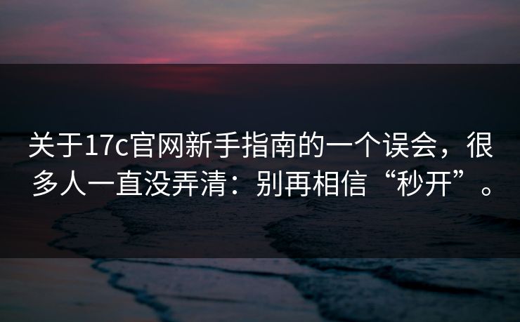 关于17c官网新手指南的一个误会，很多人一直没弄清：别再相信“秒开”。