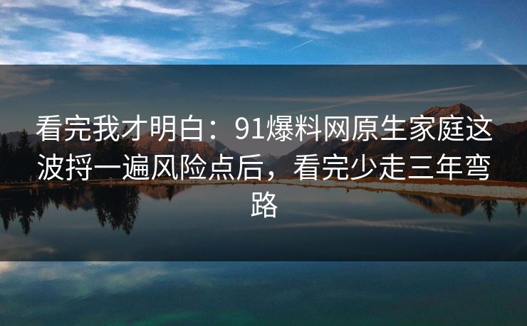 看完我才明白:91爆料网原生家庭这波捋一遍风险点后,看完少走三年弯路 看完我才明白:91爆料网原生家庭这波捋一遍风险点后,看完少走三年弯路