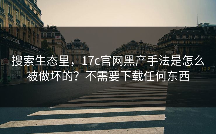 搜索生态里，17c官网黑产手法是怎么被做坏的？不需要下载任何东西