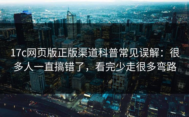 17c网页版正版渠道科普常见误解：很多人一直搞错了，看完少走很多弯路