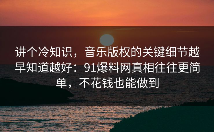 讲个冷知识，音乐版权的关键细节越早知道越好：91爆料网真相往往更简单，不花钱也能做到
