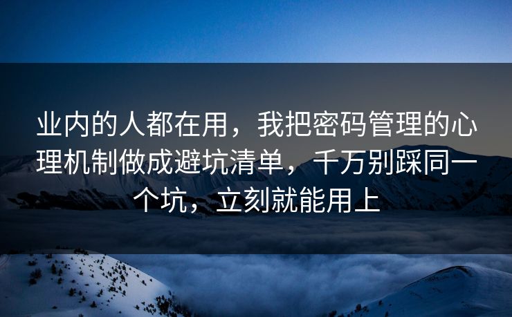 业内的人都在用，我把密码管理的心理机制做成避坑清单，千万别踩同一个坑，立刻就能用上