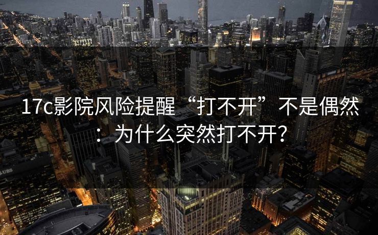 17c影院风险提醒“打不开”不是偶然：为什么突然打不开？