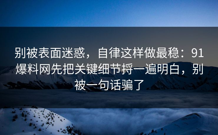 别被表面迷惑，自律这样做最稳：91爆料网先把关键细节捋一遍明白，别被一句话骗了
