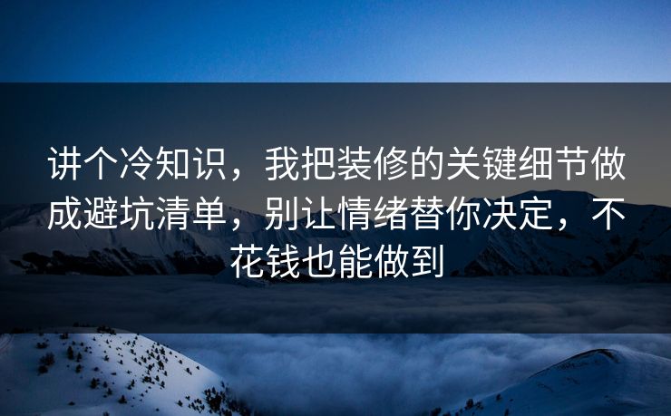 讲个冷知识，我把装修的关键细节做成避坑清单，别让情绪替你决定，不花钱也能做到