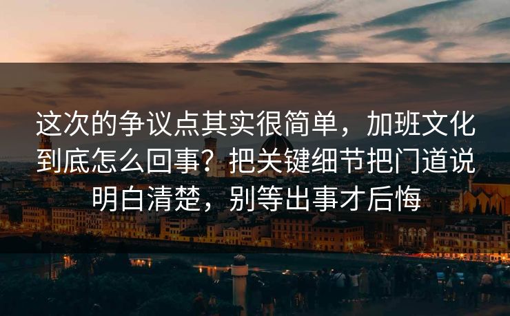 这次的争议点其实很简单，加班文化到底怎么回事？把关键细节把门道说明白清楚，别等出事才后悔