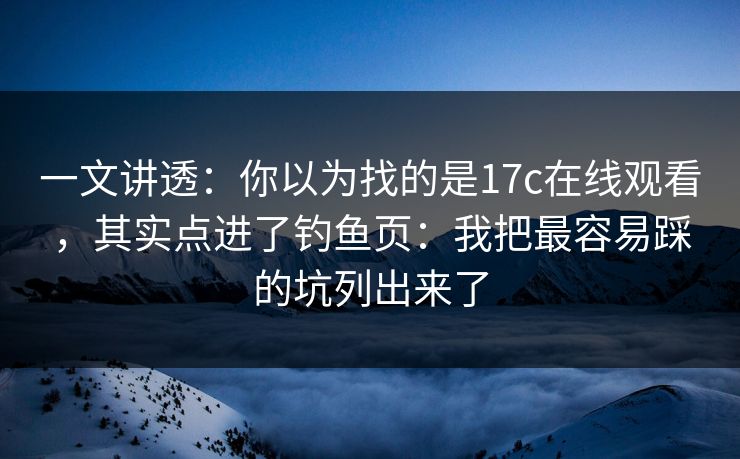 一文讲透：你以为找的是17c在线观看，其实点进了钓鱼页：我把最容易踩的坑列出来了