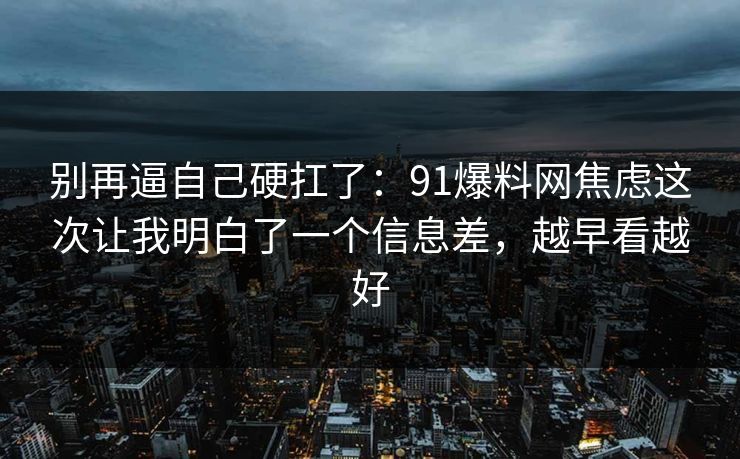 别再逼自己硬扛了:91爆料网焦虑这次让我明白了一个信息差,越早看越好 别再逼自己硬扛了:91爆料网焦虑这次让我明白了一个信息差,越早看越好