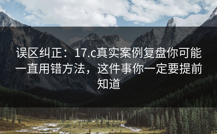误区纠正：17.c真实案例复盘你可能一直用错方法，这件事你一定要提前知道
