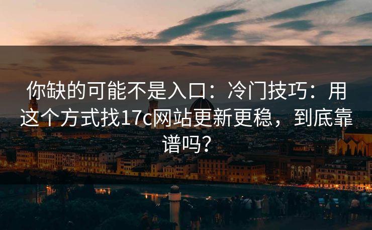 你缺的可能不是入口：冷门技巧：用这个方式找17c网站更新更稳，到底靠谱吗？