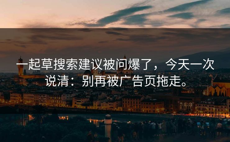 一起草搜索建议被问爆了，今天一次说清：别再被广告页拖走。