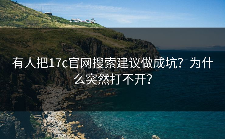 有人把17c官网搜索建议做成坑？为什么突然打不开？