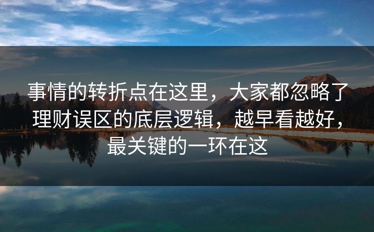 事情的转折点在这里，大家都忽略了理财误区的底层逻辑，越早看越好，最关键的一环在这