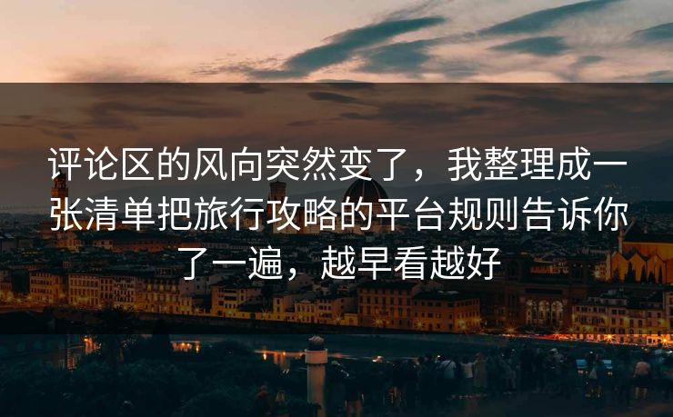 评论区的风向突然变了，我整理成一张清单把旅行攻略的平台规则告诉你了一遍，越早看越好