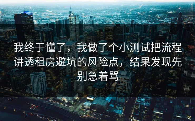 我终于懂了，我做了个小测试把流程讲透租房避坑的风险点，结果发现先别急着骂