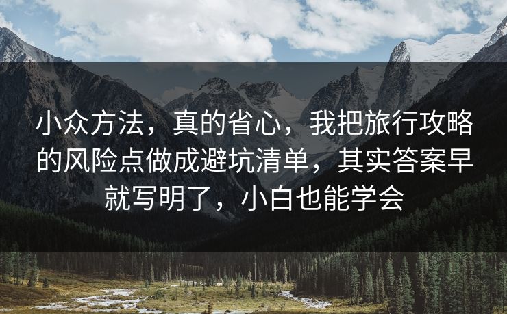 小众方法，真的省心，我把旅行攻略的风险点做成避坑清单，其实答案早就写明了，小白也能学会
