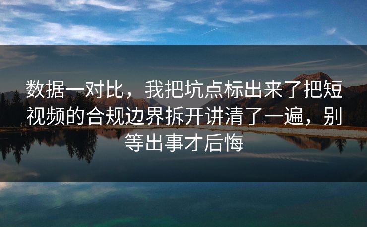 数据一对比，我把坑点标出来了把短视频的合规边界拆开讲清了一遍，别等出事才后悔