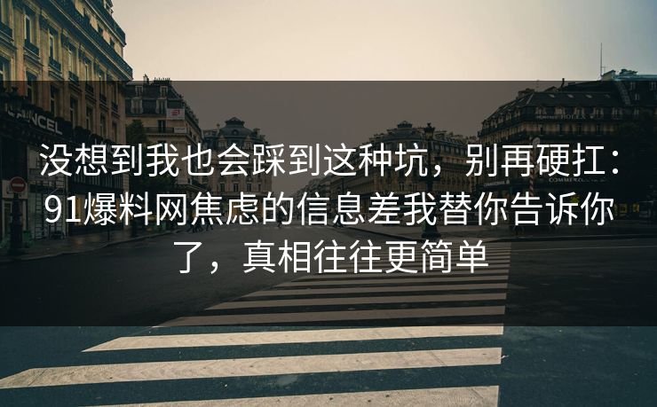 没想到我也会踩到这种坑，别再硬扛：91爆料网焦虑的信息差我替你告诉你了，真相往往更简单