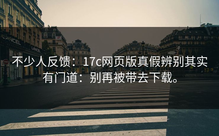 不少人反馈：17c网页版真假辨别其实有门道：别再被带去下载。
