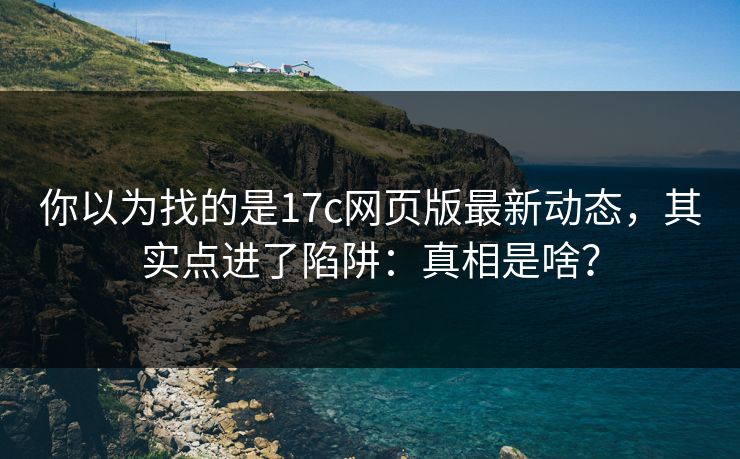 你以为找的是17c网页版最新动态，其实点进了陷阱：真相是啥？