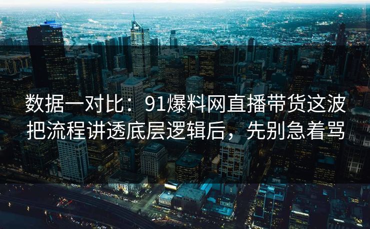 数据一对比：91爆料网直播带货这波把流程讲透底层逻辑后，先别急着骂