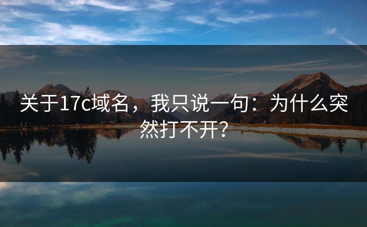 关于17c域名，我只说一句：为什么突然打不开？