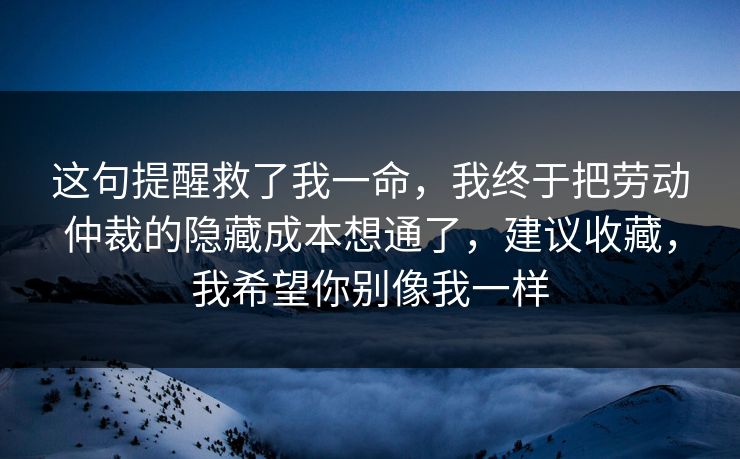 这句提醒救了我一命，我终于把劳动仲裁的隐藏成本想通了，建议收藏，我希望你别像我一样