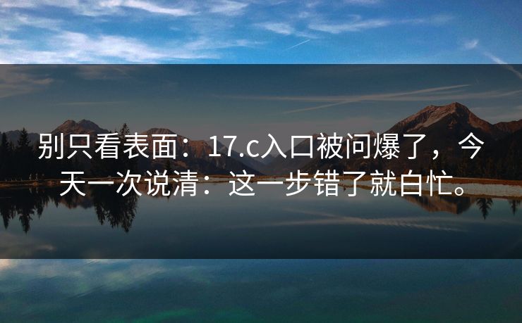 别只看表面：17.c入口被问爆了，今天一次说清：这一步错了就白忙。