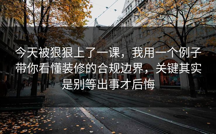 今天被狠狠上了一课，我用一个例子带你看懂装修的合规边界，关键其实是别等出事才后悔