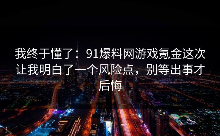 我终于懂了：91爆料网游戏氪金这次让我明白了一个风险点，别等出事才后悔