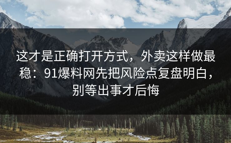 这才是正确打开方式，外卖这样做最稳：91爆料网先把风险点复盘明白，别等出事才后悔