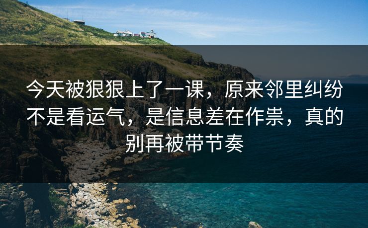 今天被狠狠上了一课，原来邻里纠纷不是看运气，是信息差在作祟，真的别再被带节奏