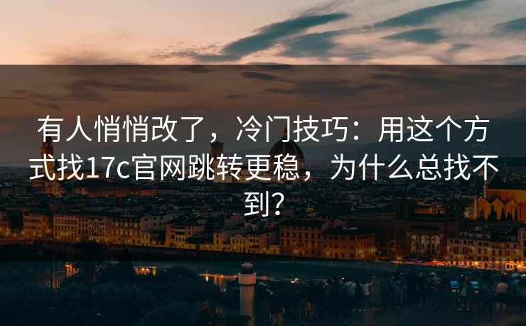 有人悄悄改了，冷门技巧：用这个方式找17c官网跳转更稳，为什么总找不到？
