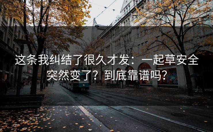 这条我纠结了很久才发：一起草安全突然变了？到底靠谱吗？