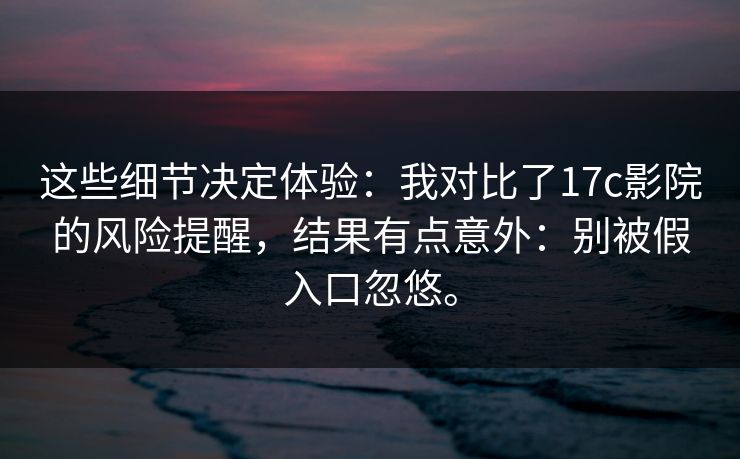 这些细节决定体验：我对比了17c影院的风险提醒，结果有点意外：别被假入口忽悠。