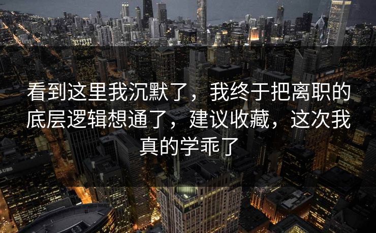 看到这里我沉默了，我终于把离职的底层逻辑想通了，建议收藏，这次我真的学乖了