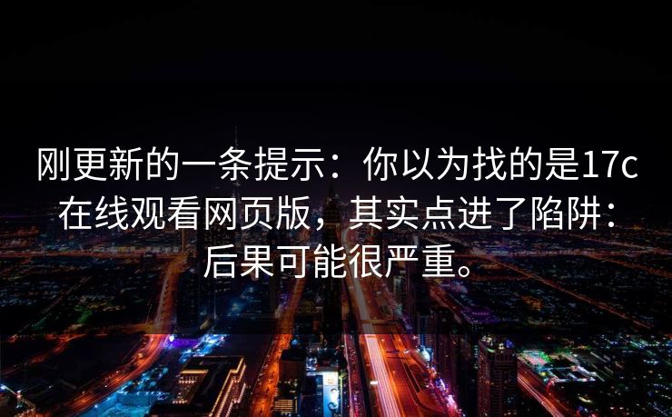 刚更新的一条提示:你以为找的是17c在线观看网页版,其实点进了陷阱:后果可能很严重。 刚更新的一条提示:你以为找的是17c在线观看网页版,其实点进了陷阱:后果可能很严重。