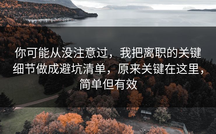 你可能从没注意过，我把离职的关键细节做成避坑清单，原来关键在这里，简单但有效