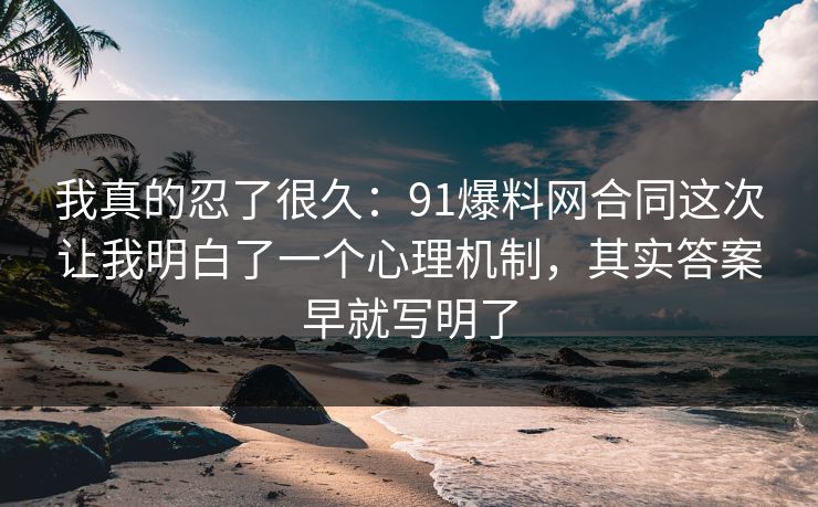 我真的忍了很久:91爆料网合同这次让我明白了一个心理机制,其实答案早就写明了 我真的忍了很久:91爆料网合同这次让我明白了一个心理机制,其实答案早就写明了