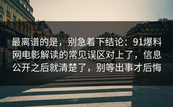 最离谱的是，别急着下结论：91爆料网电影解读的常见误区对上了，信息公开之后就清楚了，别等出事才后悔