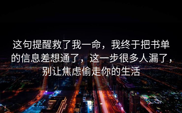 这句提醒救了我一命,我终于把书单的信息差想通了,这一步很多人漏了,别让焦虑偷走你的生活 这句提醒救了我一命,我终于把书单的信息差想通了,这一步很多人漏了,别让焦虑偷走你的生活
