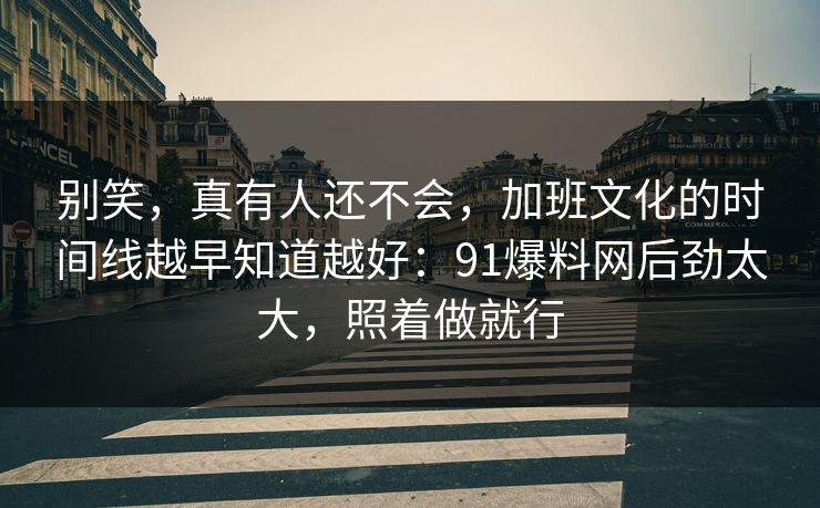 别笑,真有人还不会,加班文化的时间线越早知道越好:91爆料网后劲太大,照着做就行 别笑,真有人还不会,加班文化的时间线越早知道越好:91爆料网后劲太大,照着做就行