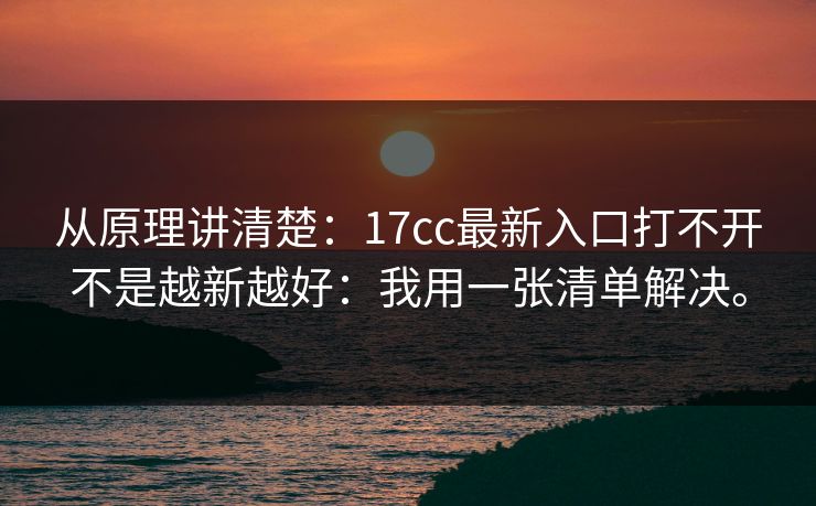从原理讲清楚：17cc最新入口打不开不是越新越好：我用一张清单解决。