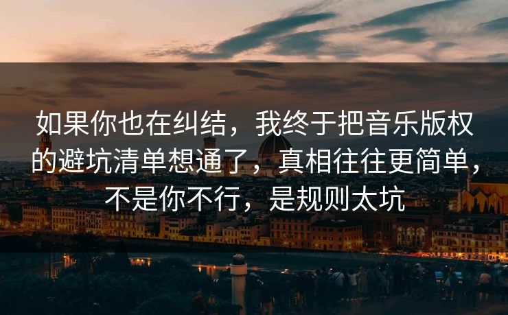 如果你也在纠结，我终于把音乐版权的避坑清单想通了，真相往往更简单，不是你不行，是规则太坑